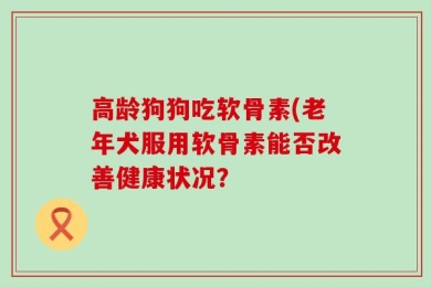 高龄狗狗吃软骨素(老年犬服用软骨素能否改善健康状况？