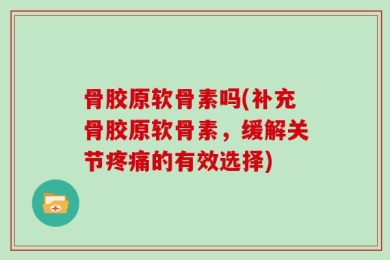 骨胶原软骨素吗(补充骨胶原软骨素，缓解关节疼痛的有效选择)