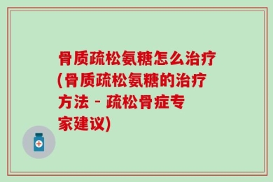 骨质疏松氨糖怎么治疗(骨质疏松氨糖的治疗方法 - 疏松骨症专家建议)