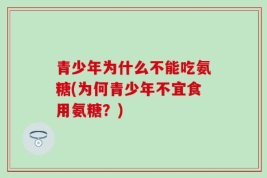 青少年为什么不能吃氨糖(为何青少年不宜食用氨糖？)