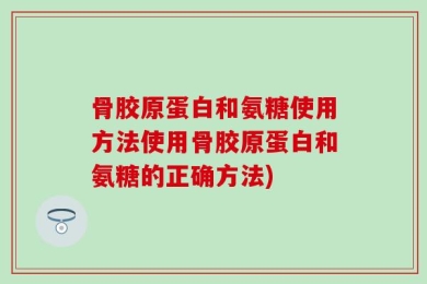 骨胶原蛋白和氨糖使用方法使用骨胶原蛋白和氨糖的正确方法)