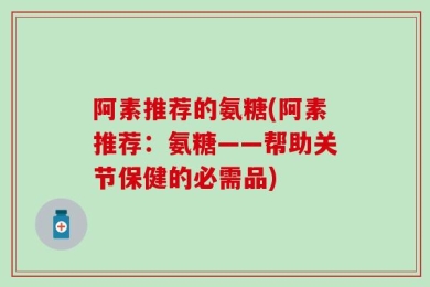 阿素推荐的氨糖(阿素推荐：氨糖——帮助关节保健的必需品)