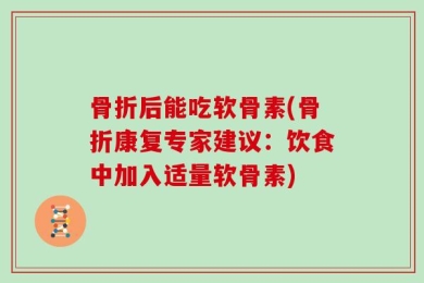 骨折后能吃软骨素(骨折康复专家建议：饮食中加入适量软骨素)