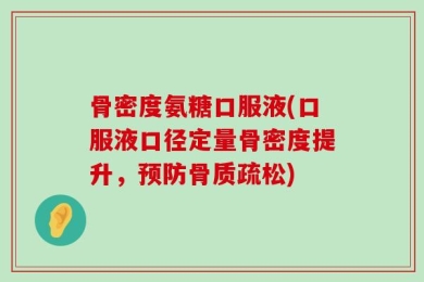 骨密度氨糖口服液(口服液口径定量骨密度提升，预防骨质疏松)