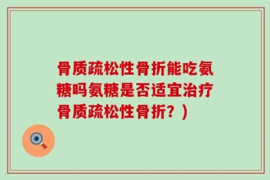 骨质疏松性骨折能吃氨糖吗氨糖是否适宜治疗骨质疏松性骨折？)