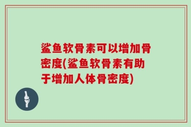 鲨鱼软骨素可以增加骨密度(鲨鱼软骨素有助于增加人体骨密度)