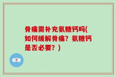 骨痛需补充氨糖钙吗(如何缓解骨痛？氨糖钙是否必要？)