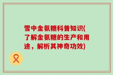 雪中金氨糖科普知识(了解金氨糖的生产和用途，解析其神奇功效)