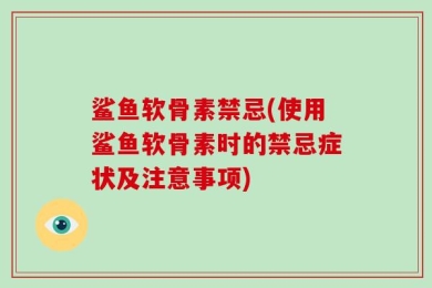 鲨鱼软骨素禁忌(使用鲨鱼软骨素时的禁忌症状及注意事项)