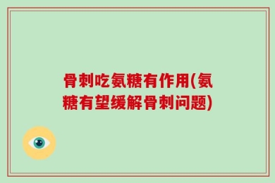 骨刺吃氨糖有作用(氨糖有望缓解骨刺问题)