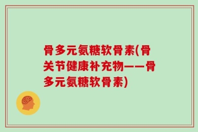 骨多元氨糖软骨素(骨关节健康补充物——骨多元氨糖软骨素)