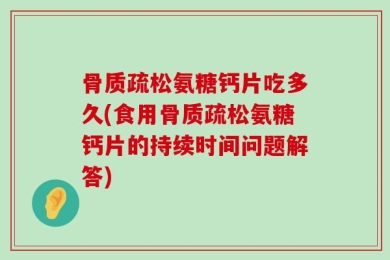骨质疏松氨糖钙片吃多久(食用骨质疏松氨糖钙片的持续时间问题解答)