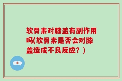 软骨素对膝盖有副作用吗(软骨素是否会对膝盖造成不良反应？)