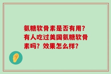 氨糖软骨素是否有用？有人吃过美国氨糖软骨素吗？效果怎么样？