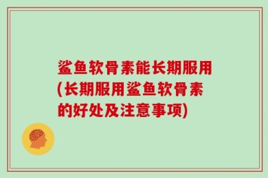 鲨鱼软骨素能长期服用(长期服用鲨鱼软骨素的好处及注意事项)