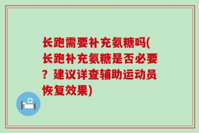 长跑需要补充氨糖吗(长跑补充氨糖是否必要？建议详查辅助运动员恢复效果)