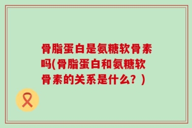 骨脂蛋白是氨糖软骨素吗(骨脂蛋白和氨糖软骨素的关系是什么？)