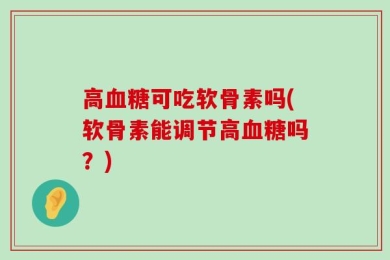 高血糖可吃软骨素吗(软骨素能调节高血糖吗？)