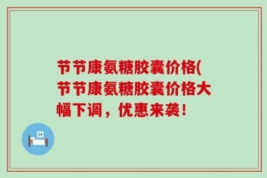 节节康氨糖胶囊价格(节节康氨糖胶囊价格大幅下调，优惠来袭！