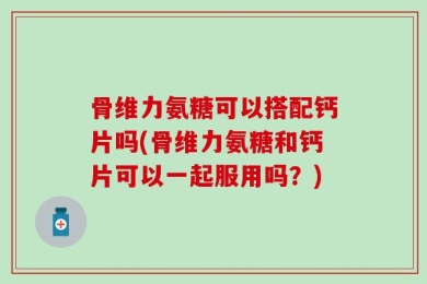 骨维力氨糖可以搭配钙片吗(骨维力氨糖和钙片可以一起服用吗？)