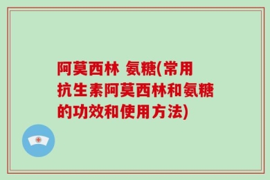阿莫西林 氨糖(常用抗生素阿莫西林和氨糖的功效和使用方法)