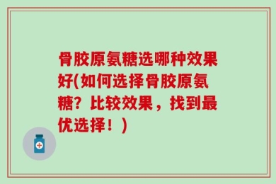骨胶原氨糖选哪种效果好(如何选择骨胶原氨糖？比较效果，找到最优选择！)