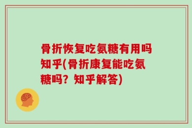 骨折恢复吃氨糖有用吗知乎(骨折康复能吃氨糖吗？知乎解答)