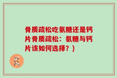 骨质疏松吃氨糖还是钙片骨质疏松：氨糖与钙片该如何选择？)