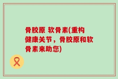 骨胶原 软骨素(重构健康关节，骨胶原和软骨素来助您)
