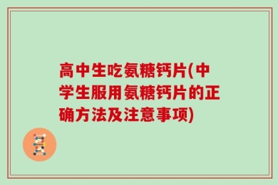 高中生吃氨糖钙片(中学生服用氨糖钙片的正确方法及注意事项)