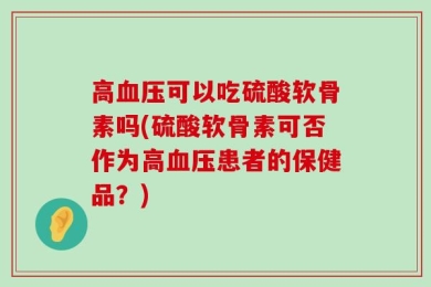 高血压可以吃硫酸软骨素吗(硫酸软骨素可否作为高血压患者的保健品？)