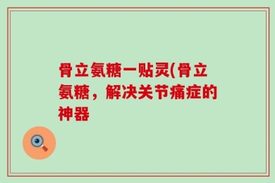 骨立氨糖一贴灵(骨立氨糖，解决关节痛症的神器