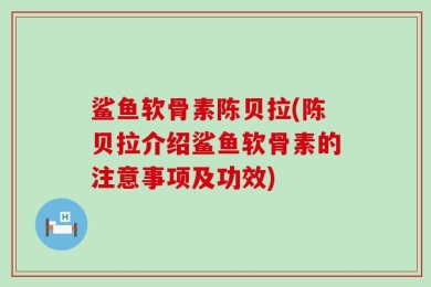 鲨鱼软骨素陈贝拉(陈贝拉介绍鲨鱼软骨素的注意事项及功效)