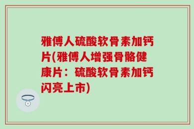 雅傅人硫酸软骨素加钙片(雅傅人增强骨骼健康片：硫酸软骨素加钙闪亮上市)