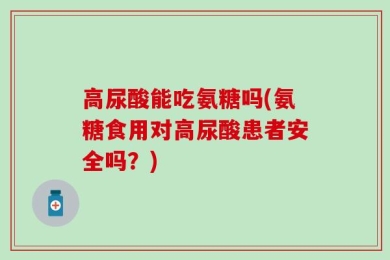 高尿酸能吃氨糖吗(氨糖食用对高尿酸患者安全吗？)