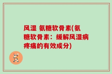 风湿 氨糖软骨素(氨糖软骨素：缓解风湿病疼痛的有效成分)
