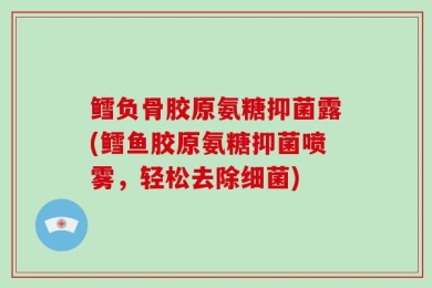 鳕负骨胶原氨糖抑菌露(鳕鱼胶原氨糖抑菌喷雾，轻松去除细菌)
