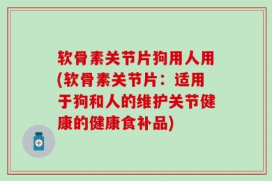 软骨素关节片狗用人用(软骨素关节片：适用于狗和人的维护关节健康的健康食补品)