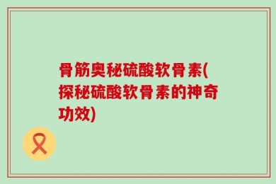 骨筋奥秘硫酸软骨素(探秘硫酸软骨素的神奇功效)
