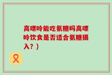 高嘌呤能吃氨糖吗高嘌呤饮食是否适合氨糖摄入？)