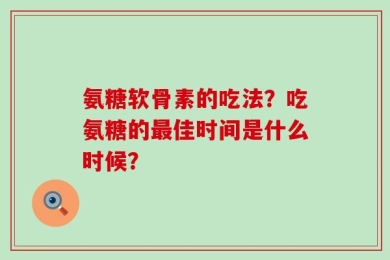 氨糖软骨素的吃法？吃氨糖的最佳时间是什么时候？