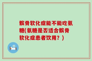 髌骨软化症能不能吃氨糖(氨糖是否适合髌骨软化症患者饮用？)