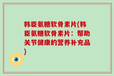 韩臣氨糖软骨素片(韩臣氨糖软骨素片：帮助关节健康的营养补充品)
