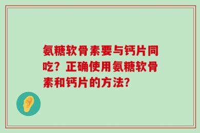 氨糖软骨素要与钙片同吃？正确使用氨糖软骨素和钙片的方法？