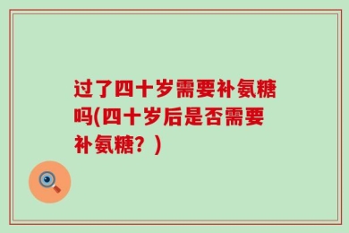 过了四十岁需要补氨糖吗(四十岁后是否需要补氨糖？)