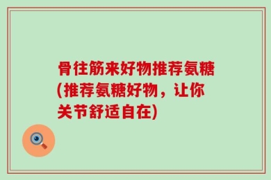 骨往筋来好物推荐氨糖(推荐氨糖好物，让你关节舒适自在)