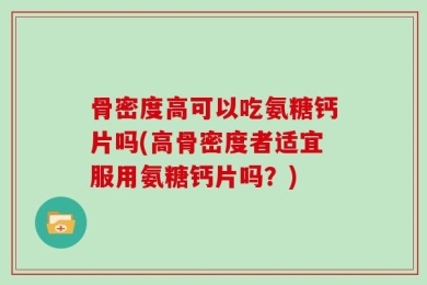 骨密度高可以吃氨糖钙片吗(高骨密度者适宜服用氨糖钙片吗？)