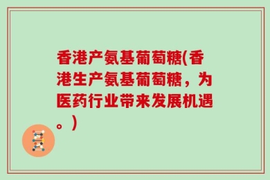 香港产氨基葡萄糖(香港生产氨基葡萄糖，为医药行业带来发展机遇。)