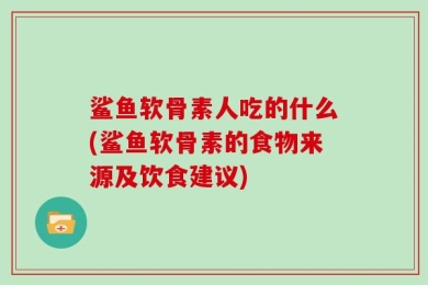 鲨鱼软骨素人吃的什么(鲨鱼软骨素的食物来源及饮食建议)