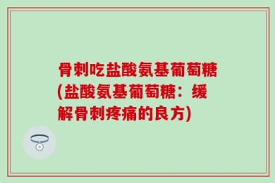 骨刺吃盐酸氨基葡萄糖(盐酸氨基葡萄糖：缓解骨刺疼痛的良方)